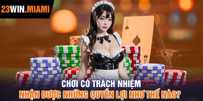 Chơi có trách nhiệm nhận được những quyền lợi như thế nào?