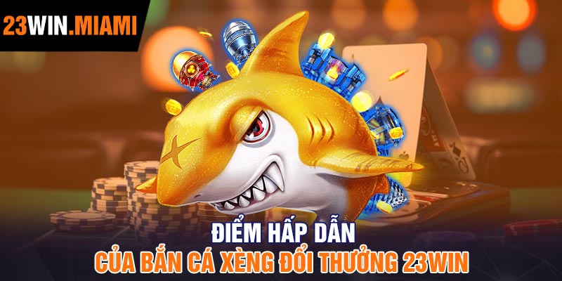 Điểm hấp dẫn của Bắn cá xèng đổi thưởng 23Win