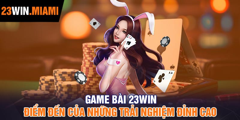 Game Bài 23Win – Điểm Đến Của Những Trải Nghiệm Đỉnh Cao