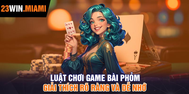 Luật chơi game bài Phỏm: Giải thích rõ ràng và dễ nhớ