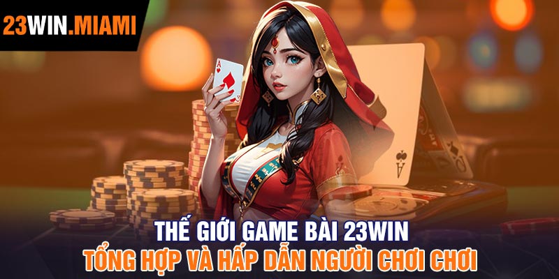 Thế Giới Game Bài 23Win – Tổng Hợp Và Hấp Dẫn Người Chơi Chơi
